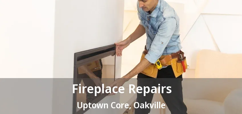 Fireplace Repairs Uptown Core, Oakville - ON Fireplace Repairs Uptown Core, Oakville - ON