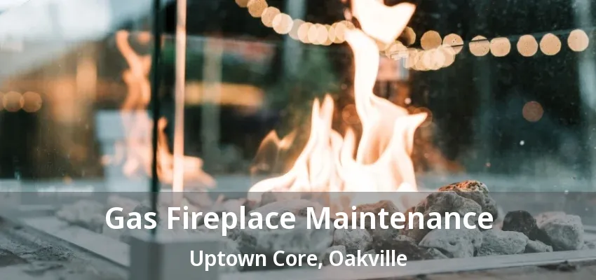 Gas Fireplace Maintenance Uptown Core, Oakville - ON