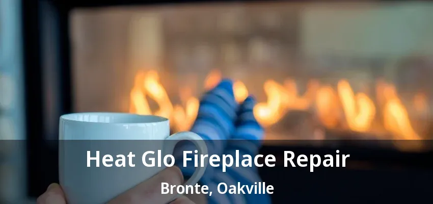 Heat Glo Fireplace Repair Bronte, Oakville - ON