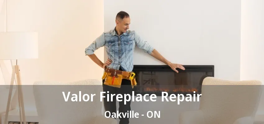 Valor Fireplace Repair Oakville - ON Valor Fireplace Repair Oakville - ON